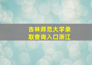 吉林师范大学录取查询入口浙江