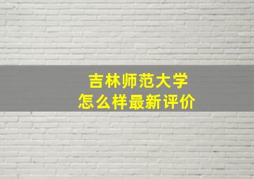 吉林师范大学怎么样最新评价