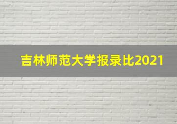 吉林师范大学报录比2021