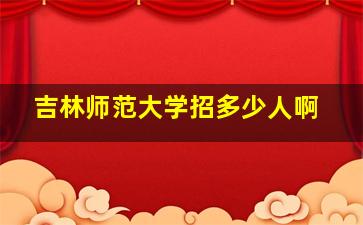 吉林师范大学招多少人啊