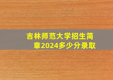 吉林师范大学招生简章2024多少分录取