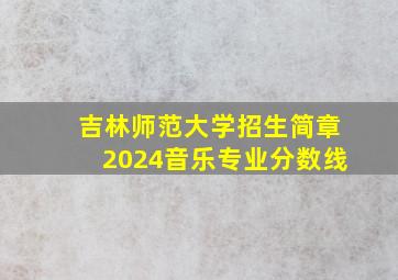 吉林师范大学招生简章2024音乐专业分数线