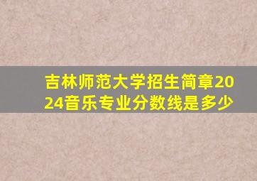 吉林师范大学招生简章2024音乐专业分数线是多少