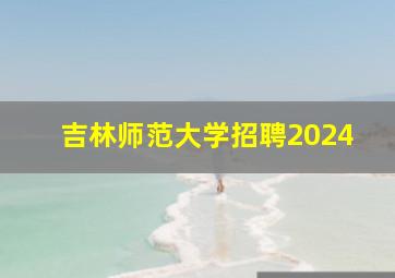 吉林师范大学招聘2024