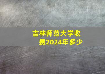 吉林师范大学收费2024年多少