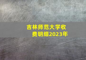 吉林师范大学收费明细2023年