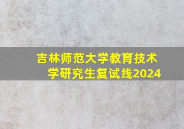 吉林师范大学教育技术学研究生复试线2024