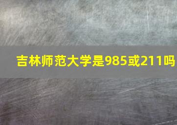 吉林师范大学是985或211吗