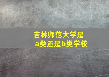 吉林师范大学是a类还是b类学校