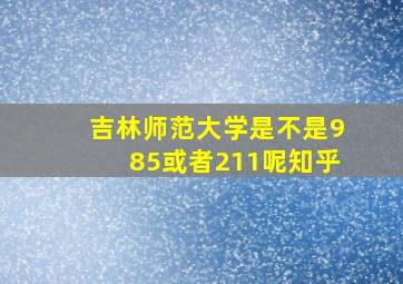 吉林师范大学是不是985或者211呢知乎