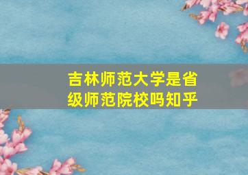 吉林师范大学是省级师范院校吗知乎