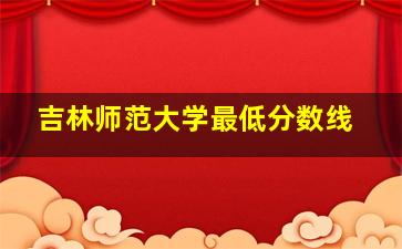 吉林师范大学最低分数线