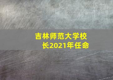 吉林师范大学校长2021年任命