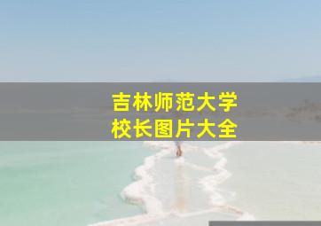 吉林师范大学校长图片大全