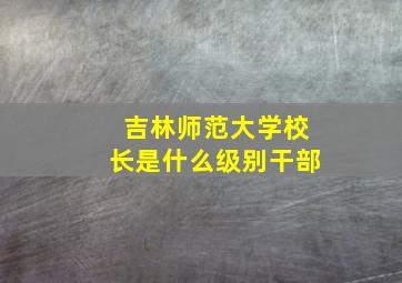 吉林师范大学校长是什么级别干部