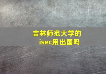 吉林师范大学的isec用出国吗