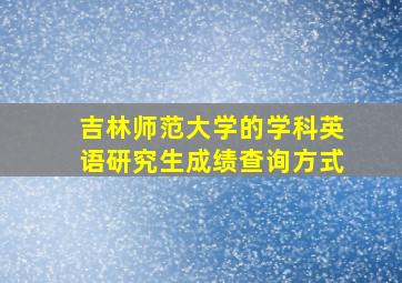 吉林师范大学的学科英语研究生成绩查询方式