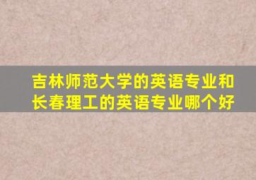 吉林师范大学的英语专业和长春理工的英语专业哪个好