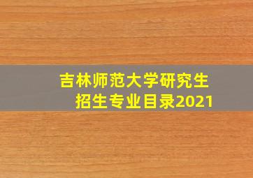 吉林师范大学研究生招生专业目录2021