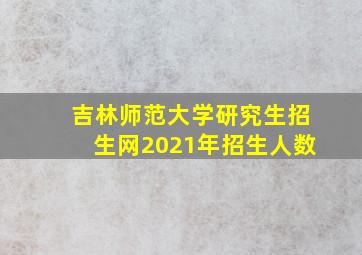 吉林师范大学研究生招生网2021年招生人数