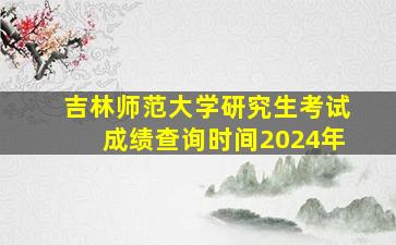 吉林师范大学研究生考试成绩查询时间2024年