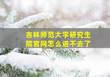 吉林师范大学研究生院官网怎么进不去了