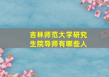 吉林师范大学研究生院导师有哪些人