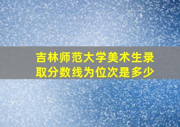 吉林师范大学美术生录取分数线为位次是多少