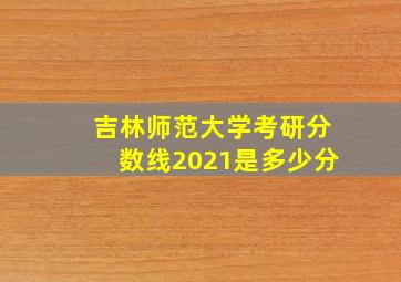 吉林师范大学考研分数线2021是多少分