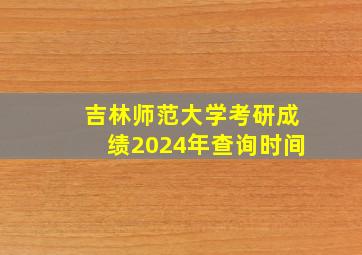 吉林师范大学考研成绩2024年查询时间