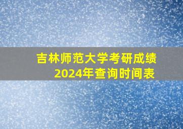 吉林师范大学考研成绩2024年查询时间表