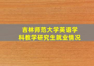 吉林师范大学英语学科教学研究生就业情况