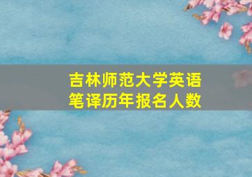 吉林师范大学英语笔译历年报名人数