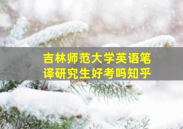 吉林师范大学英语笔译研究生好考吗知乎