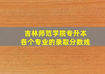 吉林师范学院专升本各个专业的录取分数线