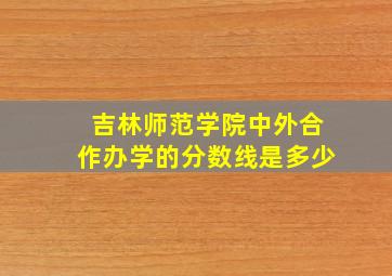 吉林师范学院中外合作办学的分数线是多少