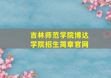 吉林师范学院博达学院招生简章官网