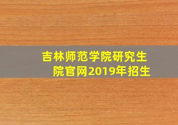 吉林师范学院研究生院官网2019年招生