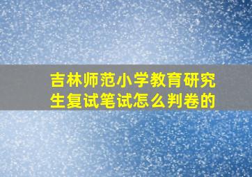 吉林师范小学教育研究生复试笔试怎么判卷的