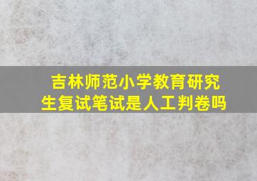 吉林师范小学教育研究生复试笔试是人工判卷吗