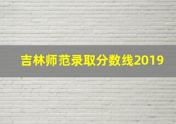 吉林师范录取分数线2019