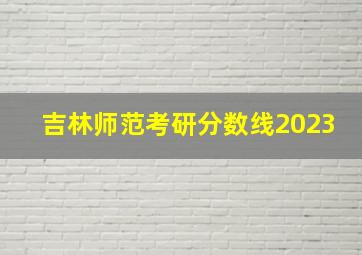 吉林师范考研分数线2023