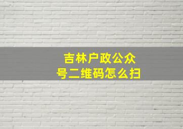 吉林户政公众号二维码怎么扫