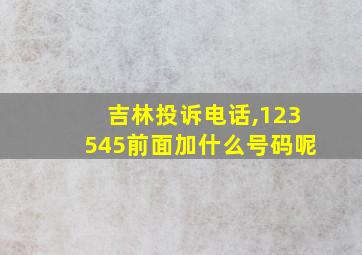 吉林投诉电话,123545前面加什么号码呢