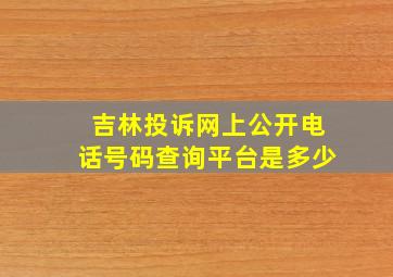 吉林投诉网上公开电话号码查询平台是多少