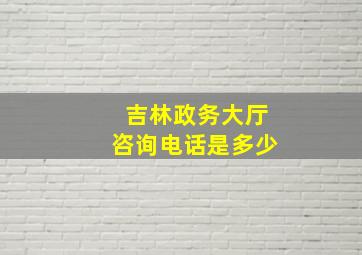 吉林政务大厅咨询电话是多少