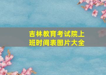 吉林教育考试院上班时间表图片大全