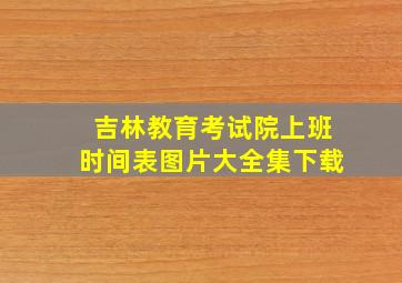 吉林教育考试院上班时间表图片大全集下载