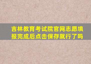 吉林教育考试院官网志愿填报完成后点击保存就行了吗