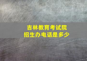 吉林教育考试院招生办电话是多少